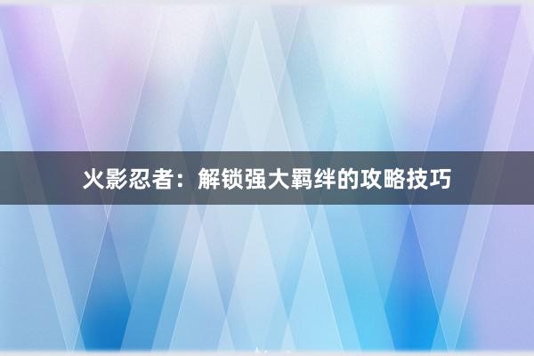 火影忍者：解锁强大羁绊的攻略技巧