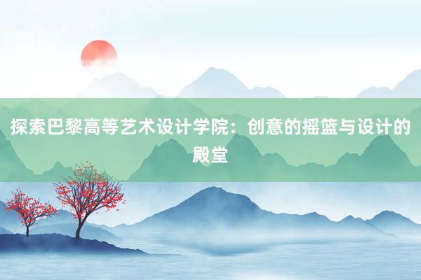 探索巴黎高等艺术设计学院：创意的摇篮与设计的殿堂